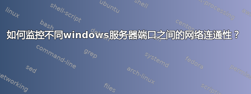 如何监控不同windows服务器端口之间的网络连通性？ 