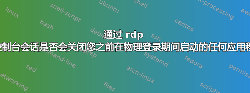 通过 rdp 进入控制台会话是否会关闭您之前在物理登录期间启动的任何应用程序？