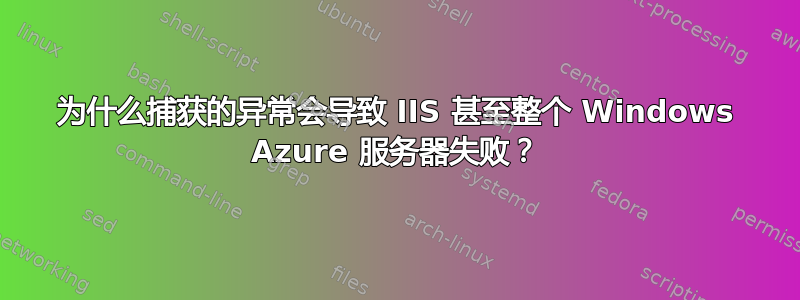 为什么捕获的异常会导致 IIS 甚至整个 Windows Azure 服务器失败？