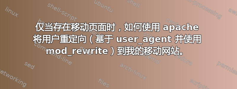 仅当存在移动页面时，如何使用 apache 将用户重定向（基于 user_agent 并使用 mod_rewrite）到我的移动网站。