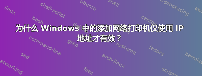 为什么 Windows 中的添加网络打印机仅使用 IP 地址才有效？