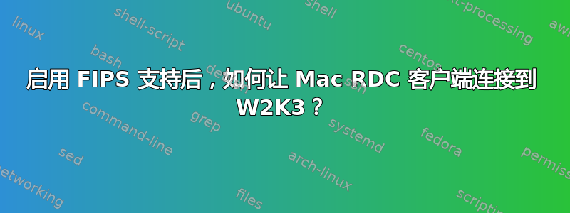 启用 FIPS 支持后，如何让 Mac RDC 客户端连接到 W2K3？