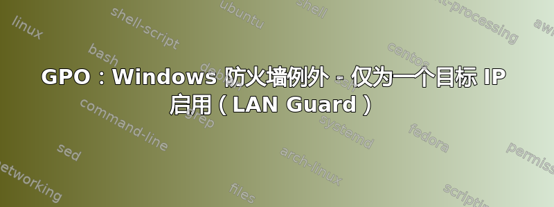 GPO：Windows 防火墙例外 - 仅为一个目标 IP 启用（LAN Guard）