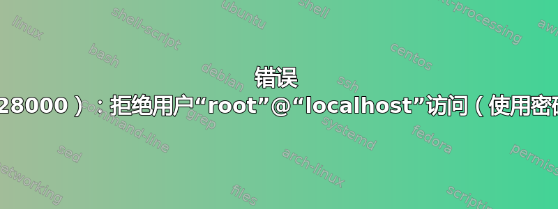 错误 1045（28000）：拒绝用户“root”@“localhost”访问（使用密码：是）