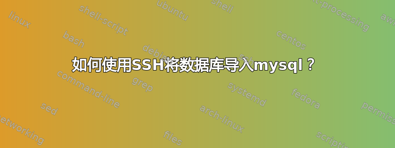 如何使用SSH将数据库导入mysql？