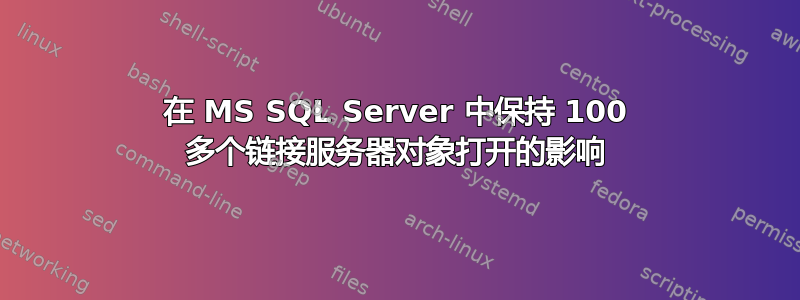 在 MS SQL Server 中保持 100 多个链接服务器对象打开的影响