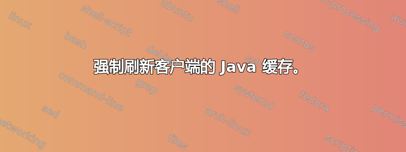 强制刷新客户端的 Java 缓存。