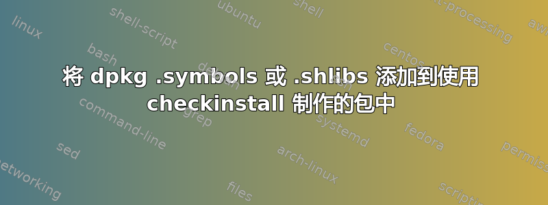 将 dpkg .symbols 或 .shlibs 添加到使用 checkinstall 制作的包中