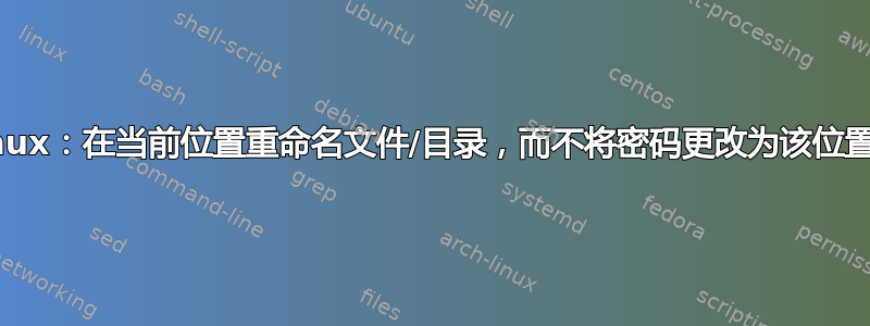 Linux：在当前位置重命名文件/目录，而不将密码更改为该位置？