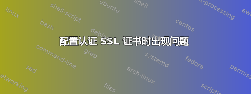 配置认证 SSL 证书时出现问题