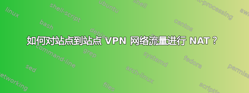 如何对站点到站点 VPN 网络流量进行 NAT？