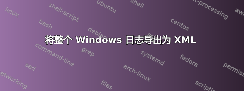 将整个 Windows 日志导出为 XML