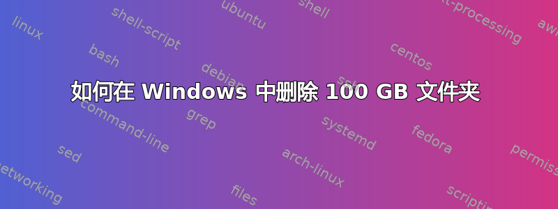 如何在 Windows 中删除 100 GB 文件夹