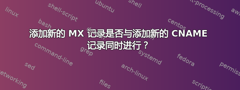 添加新的 MX 记录是否与添加新的 CNAME 记录同时进行？