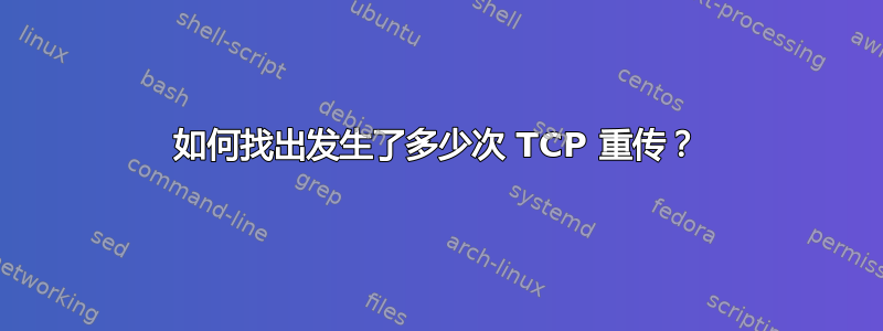 如何找出发生了多少次 TCP 重传？