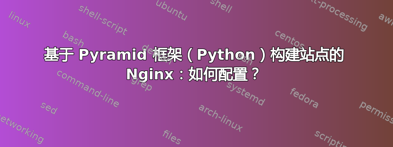 基于 Pyramid 框架（Python）构建站点的 Nginx：如何配置？