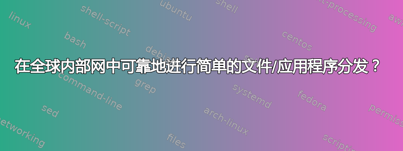 在全球内部网中可靠地进行简单的文件/应用程序分发？