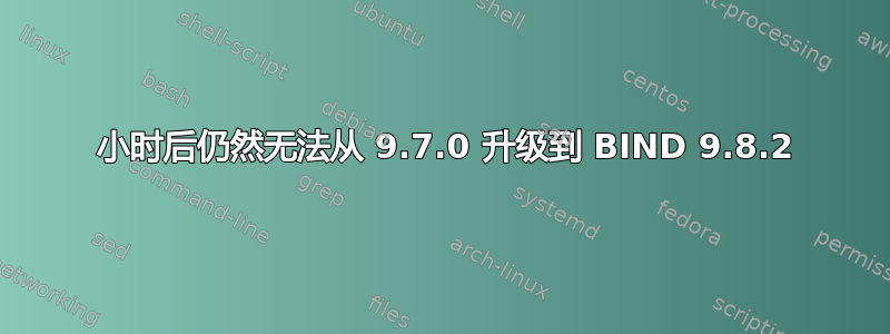 12 小时后仍然无法从 9.7.0 升级到 BIND 9.8.2