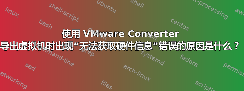 使用 VMware Converter 导出虚拟机时出现“无法获取硬件信息”错误的原因是什么？