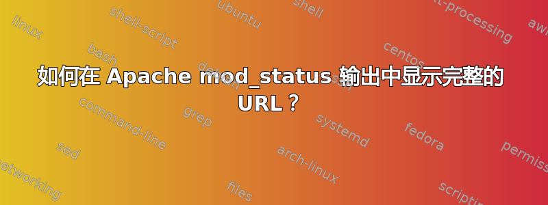 如何在 Apache mod_status 输出中显示完整的 URL？