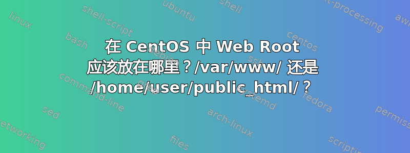 在 CentOS 中 Web Root 应该放在哪里？/var/www/ 还是 /home/user/public_html/？