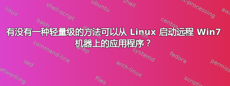 有没有一种轻量级的方法可以从 Linux 启动远程 Win7 机器上的应用程序？