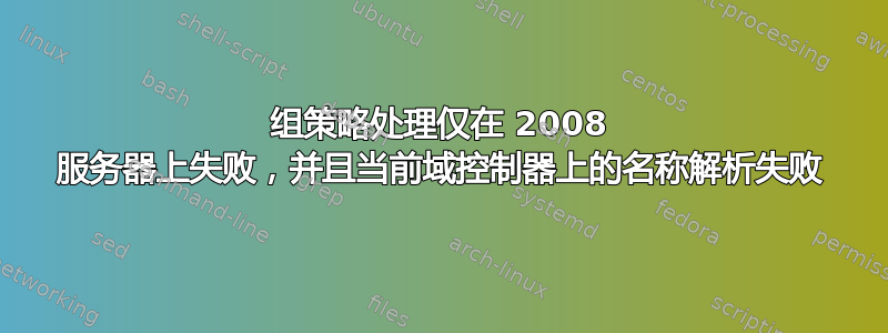 组策略处理仅在 2008 服务器上失败，并且当前域控制器上的名称解析失败