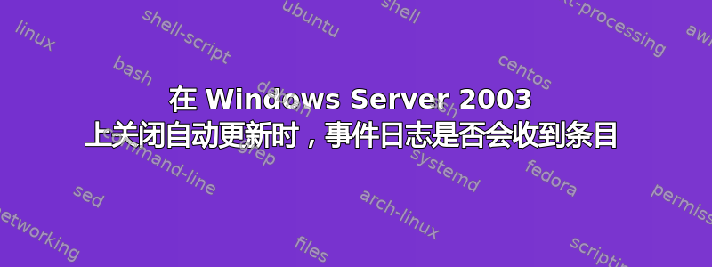 在 Windows Server 2003 上关闭自动更新时，事件日志是否会收到条目