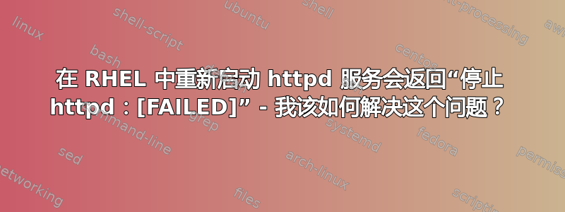 在 RHEL 中重新启动 httpd 服务会返回“停止 httpd：[FAILED]” - 我该如何解决这个问题？