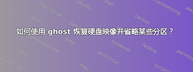 如何使用 ghost 恢复硬盘映像并省略某些分区？