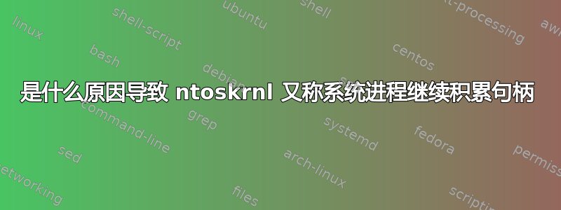 是什么原因导致 ntoskrnl 又称系统进程继续积累句柄