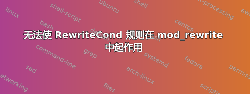 无法使 RewriteCond 规则在 mod_rewrite 中起作用