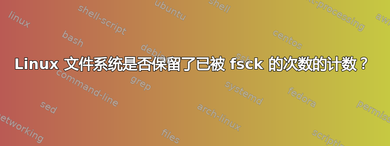 Linux 文件系统是否保留了已被 fsck 的次数的计数？