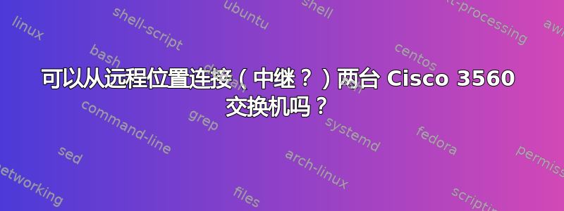 可以从远程位置连接（中继？）两台 Cisco 3560 交换机吗？