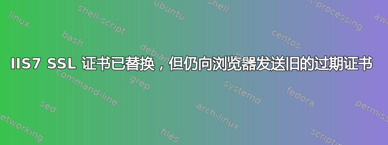 IIS7 SSL 证书已替换，但仍向浏览器发送旧的过期证书