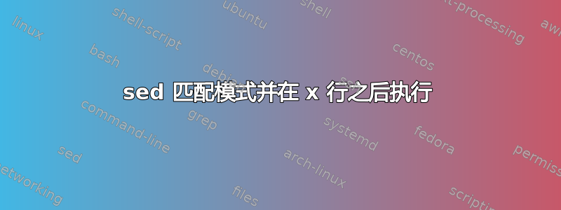 sed 匹配模式并在 x 行之后执行