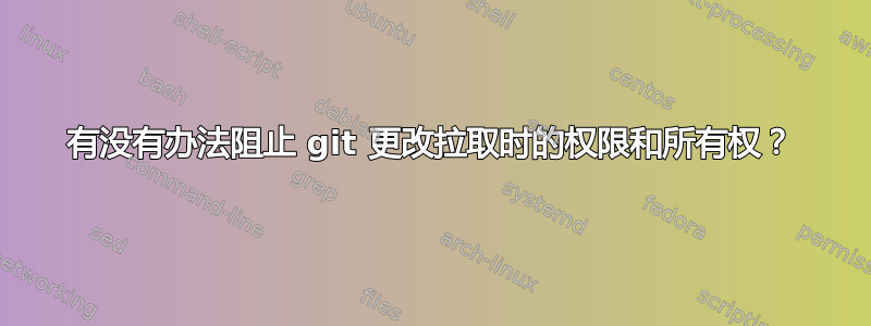 有没有办法阻止 git 更改拉取时的权限和所有权？