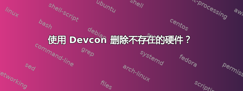 使用 Devcon 删除不存在的硬件？