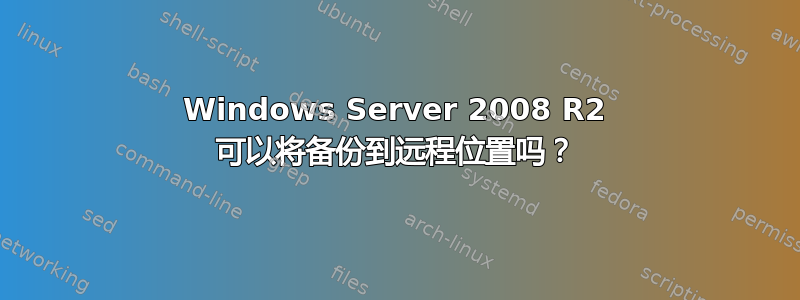 Windows Server 2008 R2 可以将备份到远程位置吗？