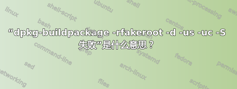 “dpkg-buildpackage -rfakeroot -d -us -uc -S 失败”是什么意思？