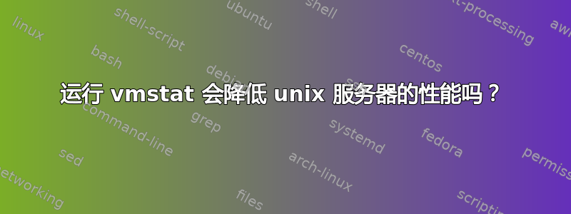 运行 vmstat 会降低 unix 服务器的性能吗？