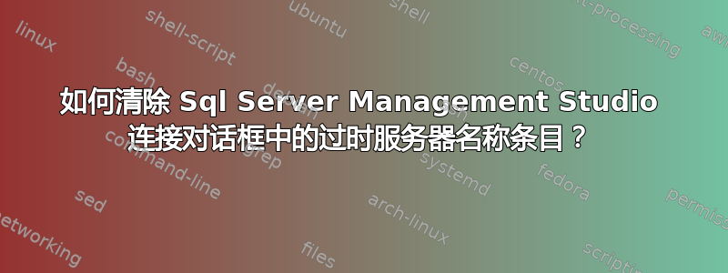 如何清除 Sql Server Management Studio 连接对话框中的过时服务器名称条目？