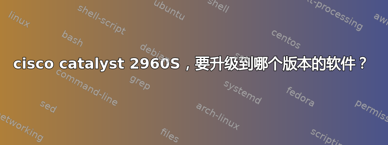 cisco catalyst 2960S，要升级到哪个版本的软件？