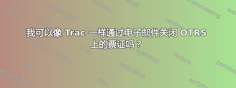 我可以像 Trac 一样通过电子邮件关闭 OTRS 上的票证吗？