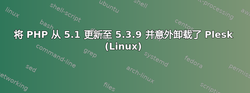 将 PHP 从 5.1 更新至 5.3.9 并意外卸载了 Plesk (Linux)