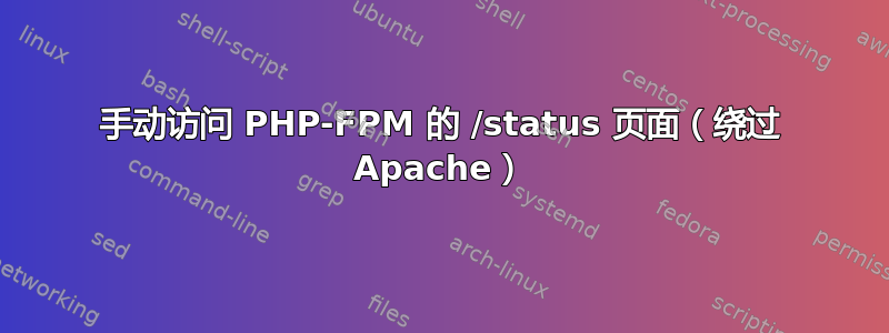 手动访问 PHP-FPM 的 /status 页面（绕过 Apache）