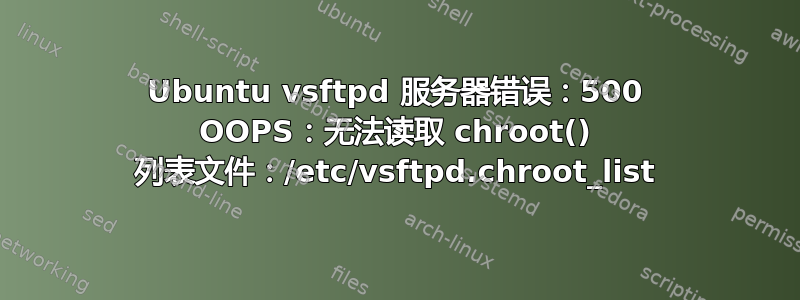 Ubuntu vsftpd 服务器错误：500 OOPS：无法读取 chroot() 列表文件：/etc/vsftpd.chroot_list