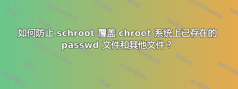 如何防止 schroot 覆盖 chroot 系统上已存在的 passwd 文件和其他文件？