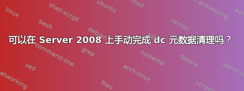 可以在 Server 2008 上手动完成 dc 元数据清理吗？