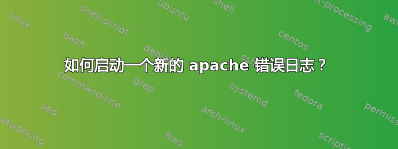 如何启动一个新的 apache 错误日志？